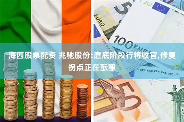 海西股票配资 兆驰股份:磨底阶段行将收官,修复拐点正在酝酿