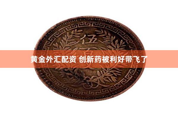 黄金外汇配资 创新药被利好带飞了
