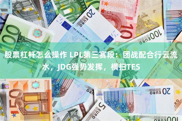 股票杠杆怎么操作 LPL第三赛段：团战配合行云流水，JDG强势发挥，横扫TES