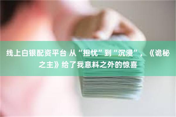 线上白银配资平台 从“担忧”到“沉浸”，《诡秘之主》给了我意料之外的惊喜