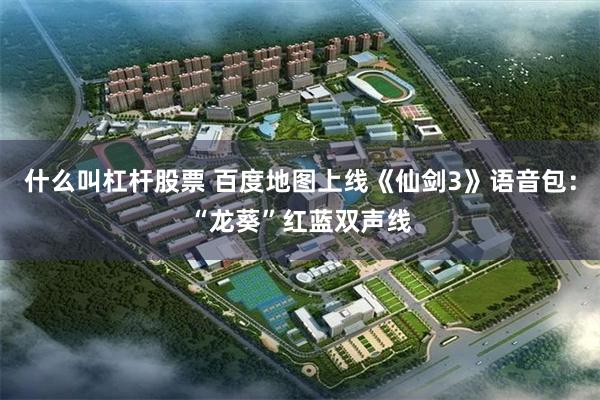 什么叫杠杆股票 百度地图上线《仙剑3》语音包：“龙葵”红蓝双声线