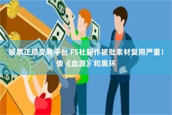 股票正规交易平台 FS社新作被批素材复用严重！像《血源》和黑环