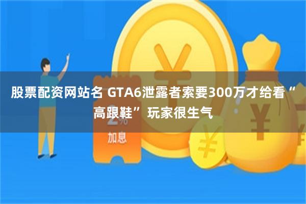 股票配资网站名 GTA6泄露者索要300万才给看“高跟鞋” 玩家很生气