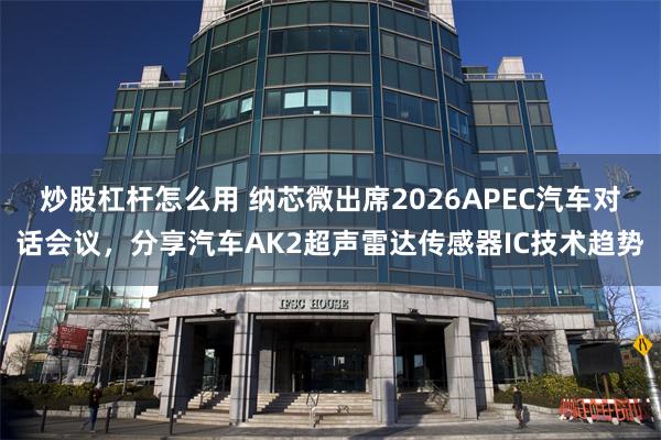 炒股杠杆怎么用 纳芯微出席2026APEC汽车对话会议,分享汽车AK2超声雷达传感器IC技术趋势
