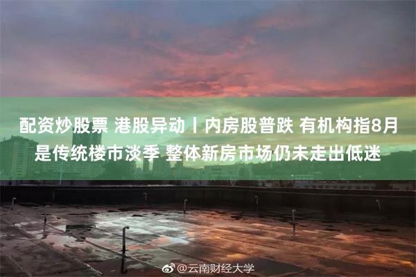 配资炒股票 港股异动丨内房股普跌 有机构指8月是传统楼市淡季 整体新房市场仍未走出低迷
