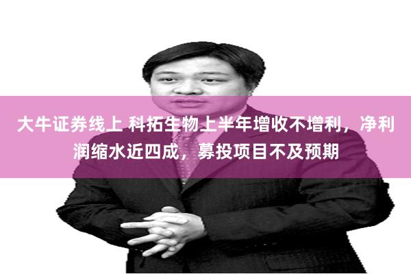 大牛证券线上 科拓生物上半年增收不增利，净利润缩水近四成，募投项目不及预期