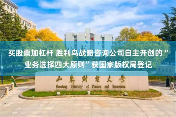 买股票加杠杆 胜利鸟战略咨询公司自主开创的“业务选择四大原则”获国家版权局登记