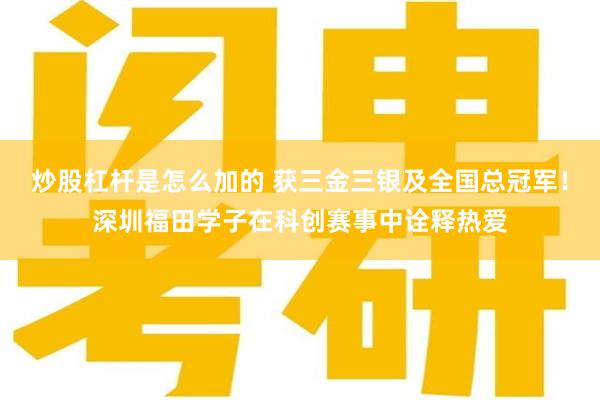 炒股杠杆是怎么加的 获三金三银及全国总冠军！深圳福田学子在科创赛事中诠释热爱