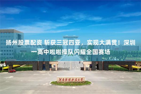 扬州股票配资 斩获三冠四亚，实现大满贯！深圳一高中啦啦操队闪耀全国赛场