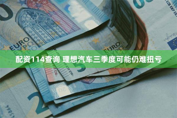 配资114查询 理想汽车三季度可能仍难扭亏