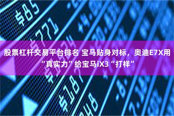 股票杠杆交易平台排名 宝马贴身对标，奥迪E7X用“真实力”给宝马iX3“打样”