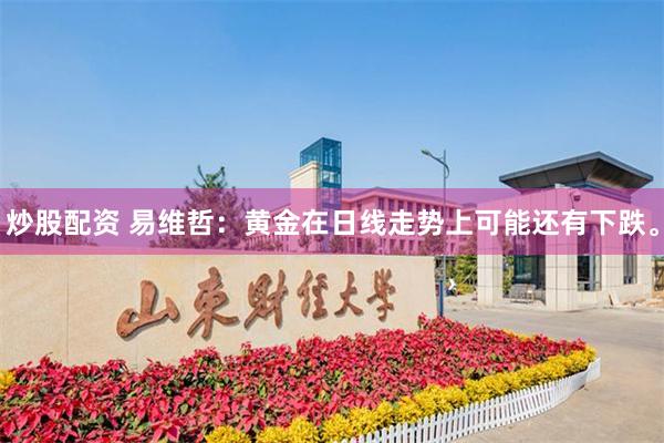 炒股配资 易维哲：黄金在日线走势上可能还有下跌。
