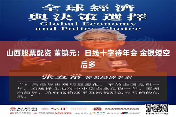 山西股票配资 董镇元：日线十字待年会 金银短空后多