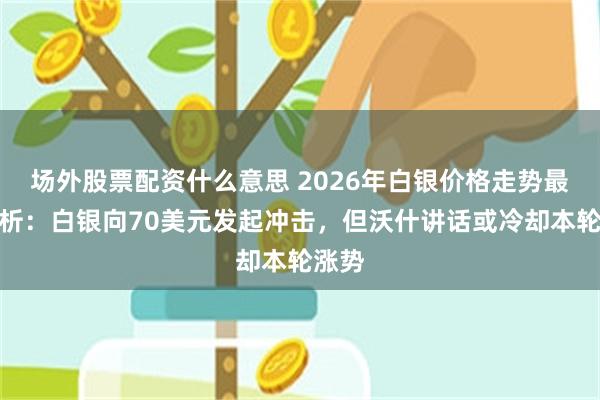 场外股票配资什么意思 2026年白银价格走势最新分析：白银向70美元发起冲击，但沃什讲话或冷却本轮涨势