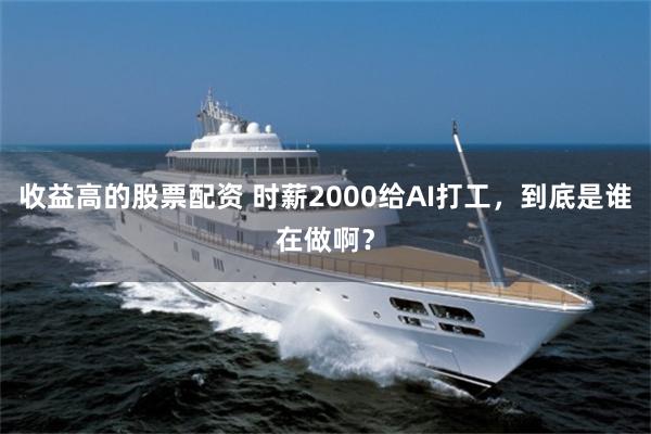 收益高的股票配资 时薪2000给AI打工，到底是谁在做啊？