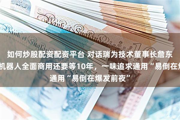 如何炒股配资配资平台 对话瑞为技术董事长詹东晖：人形机器人全面商用还要等10年，一味追求通用“易倒在爆发前夜”