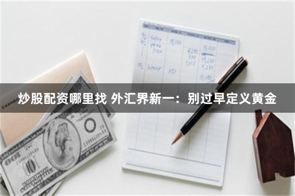 炒股配资哪里找 外汇界新一：别过早定义黄金