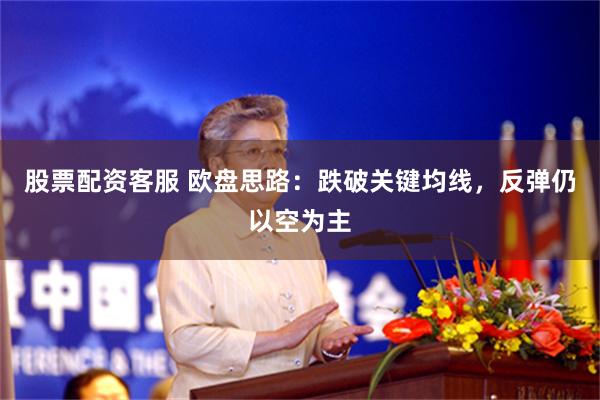 股票配资客服 欧盘思路：跌破关键均线，反弹仍以空为主