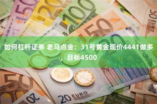 如何杠杆证券 老马点金：31号黄金现价4441做多，目标4500