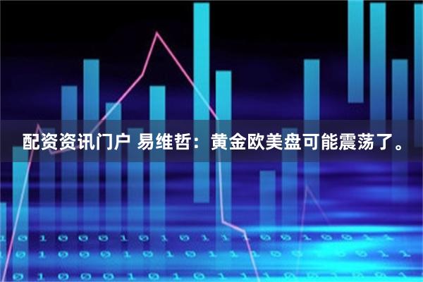 配资资讯门户 易维哲：黄金欧美盘可能震荡了。