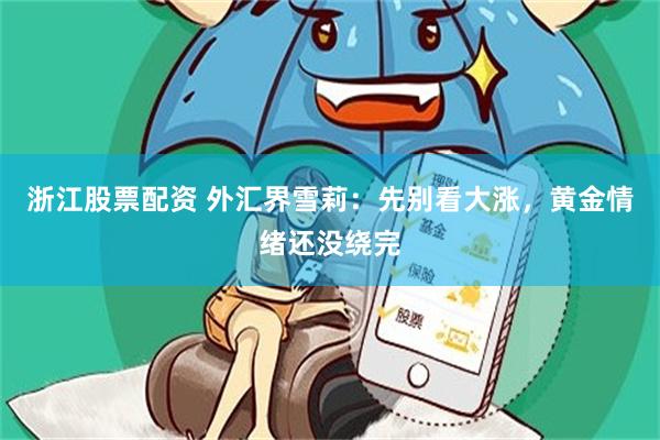 浙江股票配资 外汇界雪莉：先别看大涨，黄金情绪还没绕完