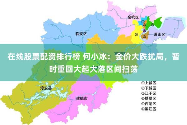 在线股票配资排行榜 何小冰：金价大跌扰局，暂时重回大起大落区间扫荡