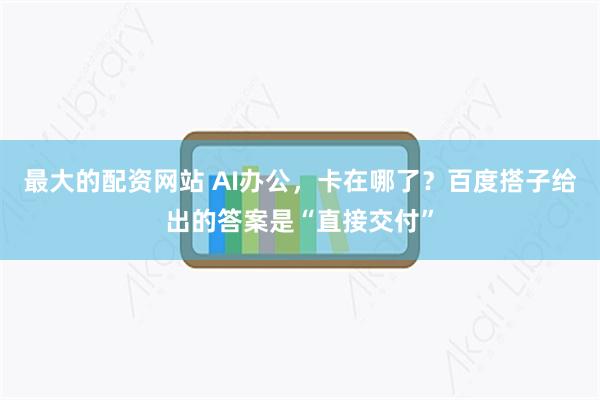 最大的配资网站 AI办公，卡在哪了？百度搭子给出的答案是“直接交付”