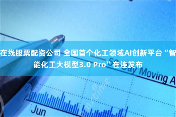 在线股票配资公司 全国首个化工领域AI创新平台“智能化工大模型3.0 Pro”在连发布