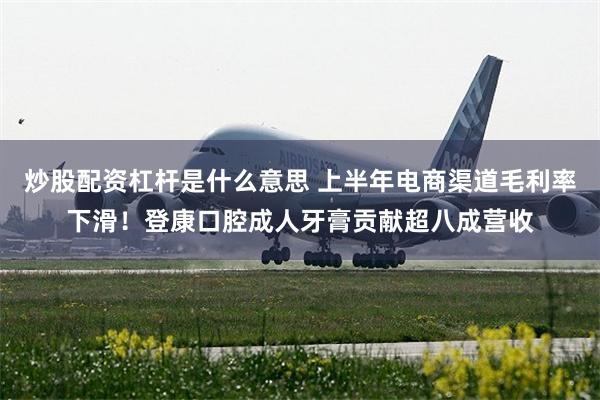 炒股配资杠杆是什么意思 上半年电商渠道毛利率下滑！登康口腔成人牙膏贡献超八成营收