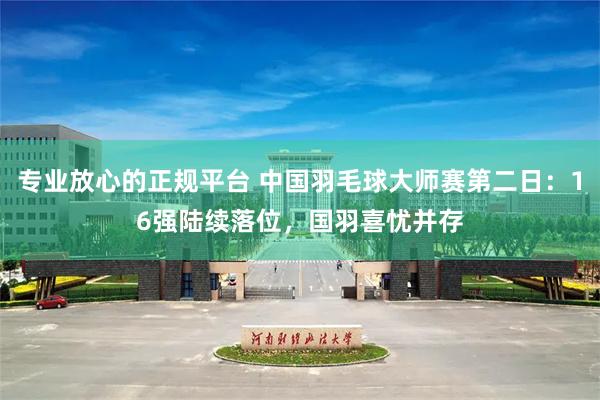 专业放心的正规平台 中国羽毛球大师赛第二日：16强陆续落位，国羽喜忧并存