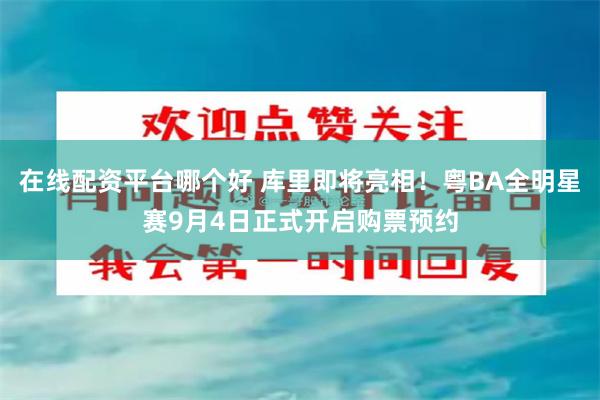 在线配资平台哪个好 库里即将亮相！粤BA全明星赛9月4日正式开启购票预约