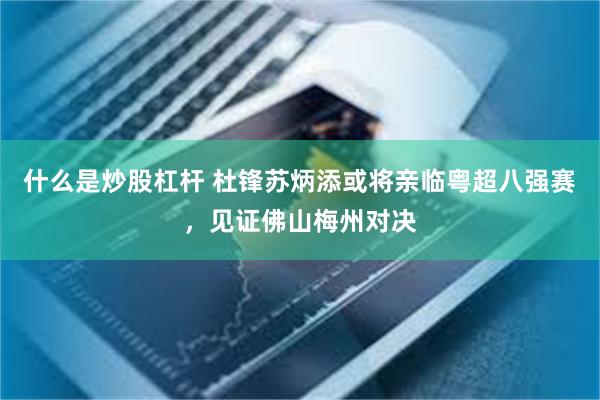 什么是炒股杠杆 杜锋苏炳添或将亲临粤超八强赛，见证佛山梅州对决