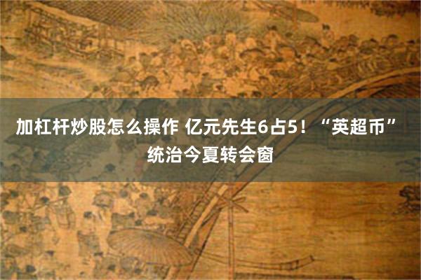 加杠杆炒股怎么操作 亿元先生6占5!“英超币” 统治今夏转会窗