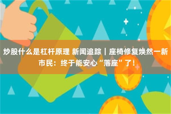 炒股什么是杠杆原理 新闻追踪｜座椅修复焕然一新 市民：终于能安心“落座”了！