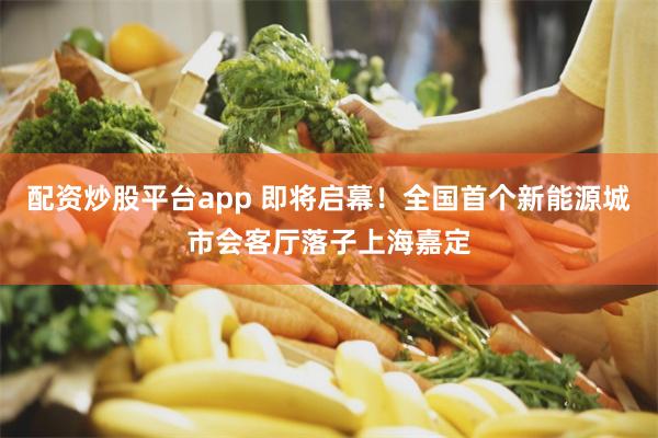 配资炒股平台app 即将启幕！全国首个新能源城市会客厅落子上海嘉定