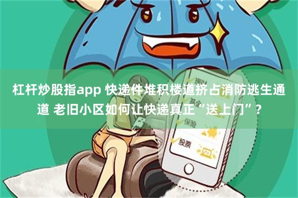 杠杆炒股指app 快递件堆积楼道挤占消防逃生通道 老旧小区如何让快递真正“送上门”？