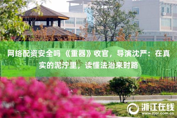 网络配资安全吗 《重器》收官，导演沈严：在真实的泥泞里，读懂法治来时路
