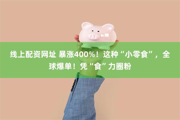 线上配资网址 暴涨400%！这种“小零食”，全球爆单！凭“食”力圈粉
