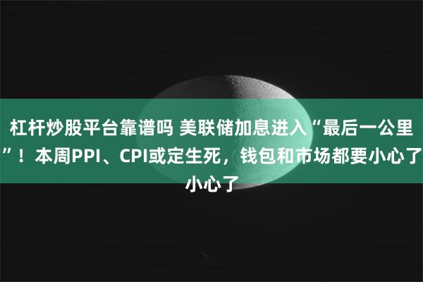 杠杆炒股平台靠谱吗 美联储加息进入“最后一公里”！本周PPI、CPI或定生死，钱包和市场都要小心了
