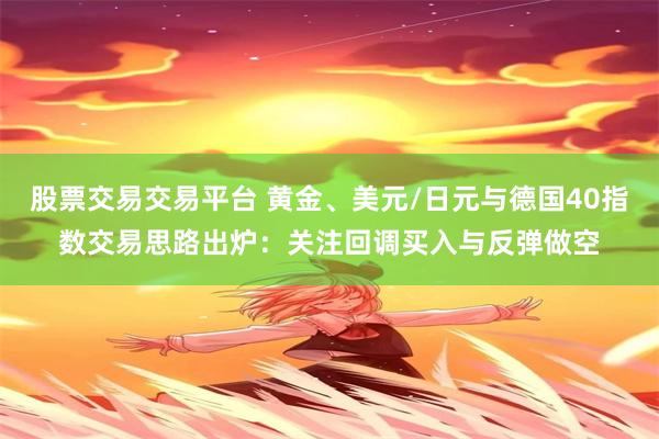 股票交易交易平台 黄金、美元/日元与德国40指数交易思路出炉:关注回调买入与反弹做空