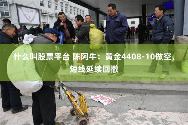 什么叫股票平台 陈阿牛：黄金4408-10做空，短线延续回撤