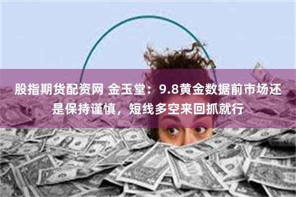 股指期货配资网 金玉堂：9.8黄金数据前市场还是保持谨慎，短线多空来回抓就行