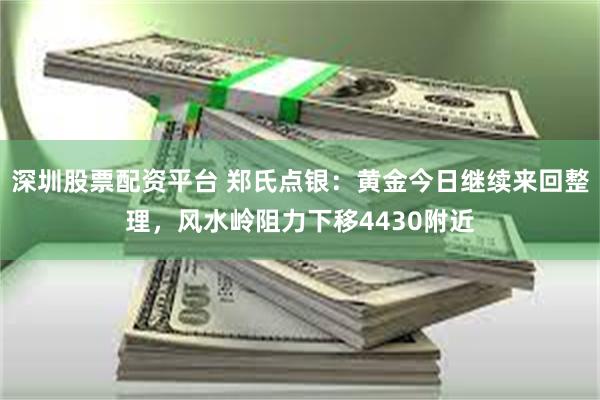 深圳股票配资平台 郑氏点银:黄金今日继续来回整理,风水岭阻力下移4430附近