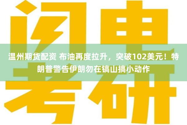 温州期货配资 布油再度拉升，突破102美元！特朗普警告伊朗勿在镐山搞小动作