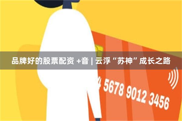 品牌好的股票配资 +音 | 云浮“苏神”成长之路