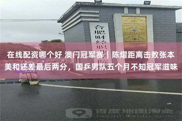 在线配资哪个好 澳门冠军赛｜陈熠距离击败张本美和还差最后两分，国乒男队五个月不知冠军滋味