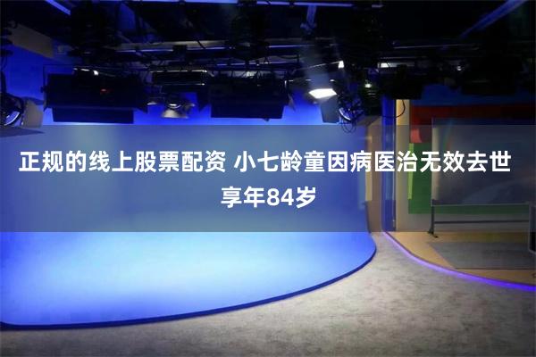 正规的线上股票配资 小七龄童因病医治无效去世 享年84岁