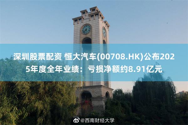 深圳股票配资 恒大汽车(00708.HK)公布2025年度全年业绩：亏损净额约8.91亿元