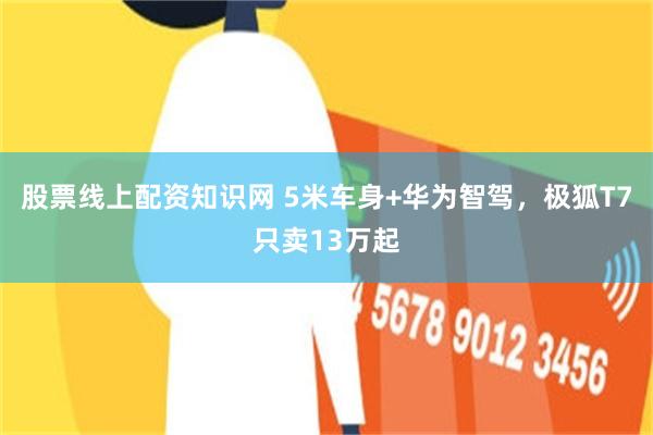 股票线上配资知识网 5米车身+华为智驾，极狐T7只卖13万起