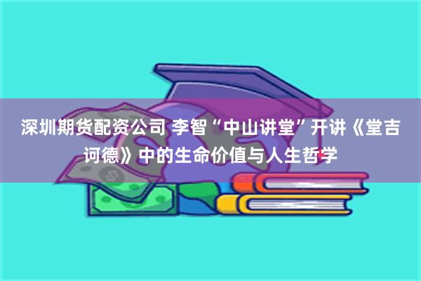 深圳期货配资公司 李智“中山讲堂”开讲《堂吉诃德》中的生命价值与人生哲学